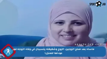 مأساة بعد صلح الزوجين: الزوج وشقيقته يتسببان في وفاة الزوجة فور عودتها للمنزل!